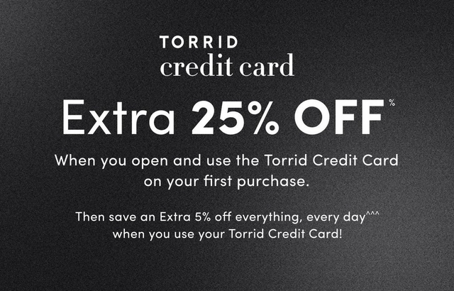 'Horizontal gradient background shifting from black at the top to dark gray at the bottom. On the left, white text reads TORRID credit card. Large bold white text in the center reads Extra 25% OFF*. Smaller white text below says When you open and use the Torrid Credit Card on your first purchase. Combinable with everyday offers! On the right, additional white text reads Then save an Extra 5% off everything, every day^^^ when you use your Torrid Credit Card!'