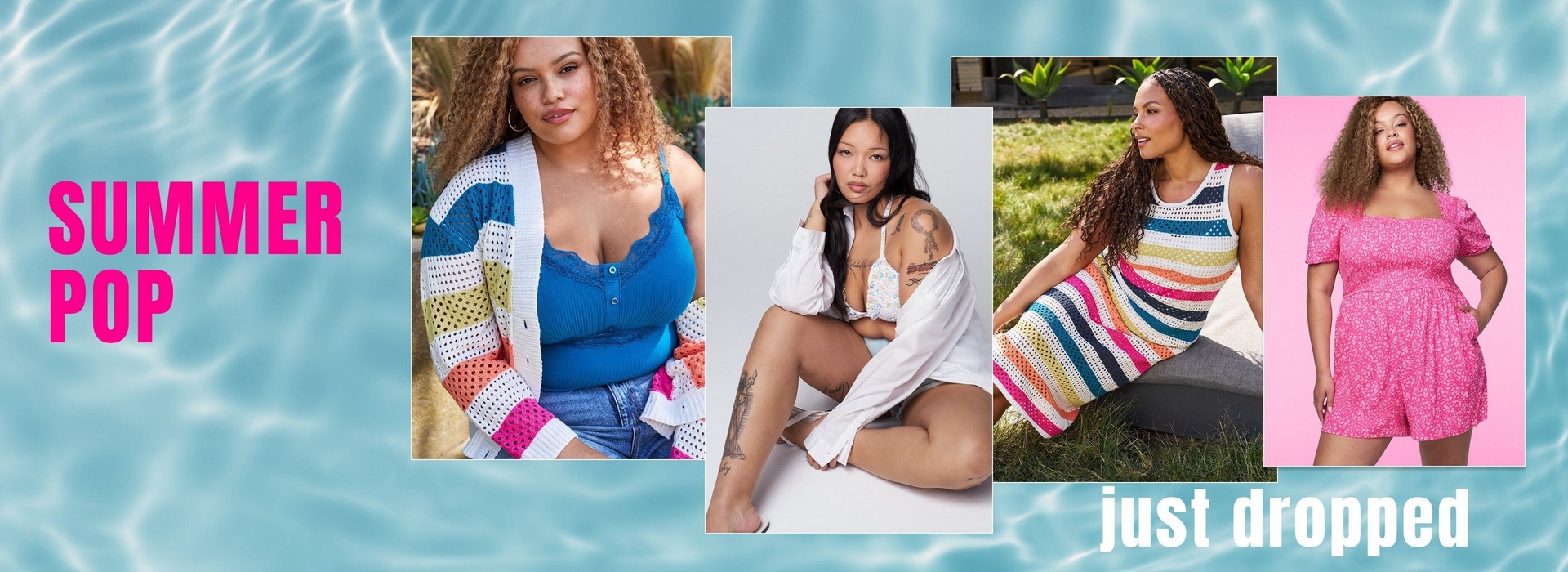 A wide horizontal promotional banner with a light blue rippling water texture background. Bold pink text on the left reads 'SUMMER POP'. Four overlapping photo panels are arranged across the banner: a woman with curly auburn hair wearing a blue ribbed henley cami layered under a white open-weave crochet cardigan with multicolor horizontal stripes in yellow, orange, pink, and blue, paired with denim shorts, seated outdoors with tropical foliage behind her; a woman with long straight dark hair seated on a white surface wearing a white long-sleeve off-shoulder top over a floral print bralette with visible arm and leg tattoos; a woman with long braided hair wearing a sleeveless open-weave crochet striped midi dress with horizontal stripes in white, pink, orange, yellow, teal, and navy, seated on an outdoor lounge chair with greenery behind her; and a woman with curly auburn hair against a pink background wearing a pink floral print square-neck puff-sleeve smocked romper. White italic text in the lower right reads 'just dropped'.