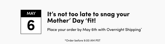 A wide horizontal banner with a light gray background. On the left is a calendar icon with a black header showing 'MAY 6'. To the right, bold black text reads 'It's not too late to snag your Mother' Day 'fit!' followed by regular weight text reading 'Place your order by May 6th with Overnight Shipping*'. Below that, centered on the banner, smaller text reads '*Order before 9:00 AM PST'.