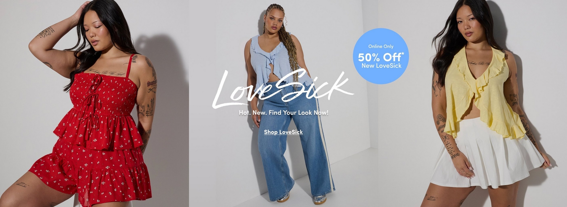 A three-panel promotional banner against a plain off-white background. White script text in the center reads 'LoveSick' with smaller text below reading 'Hot. New. Find Your Look Now!' and an underlined link reading 'Shop LoveSick.' A light blue circle badge reads 'Online Only 50% Off* New LoveSick' in white text. In the left panel, a woman with long straight dark hair poses with one hand raised to her head, wearing a red spaghetti-strap mini dress with a small white floral print, smocked bodice with tie detail, and tiered ruffle skirt, with tattoos visible on both arms. In the center panel, a woman with long braided light brown hair stands facing forward wearing a light blue sleeveless ruffle-front crop top tied at the center, paired with wide-leg medium-wash denim jeans with a white side stripe and gold metallic mule sandals. In the right panel, the first woman reappears wearing a pale yellow sleeveless ruffle-front crop top with a V-neckline and a white pleated mini skirt with button details, looking toward the camera.