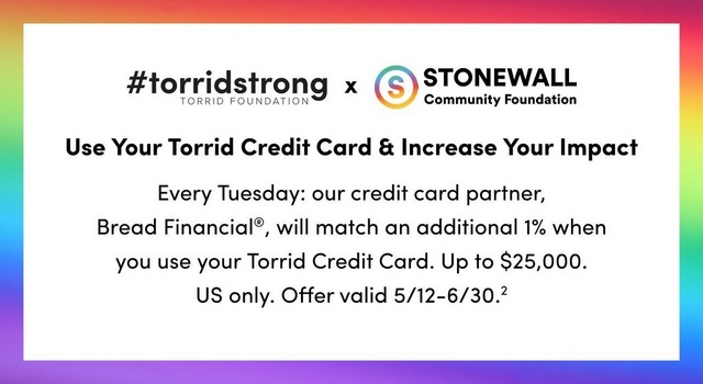 A wide horizontal banner with a white background and a rainbow gradient border transitioning through pink, orange, yellow, green, blue, and purple. On the left, bold black text reads '#torridstrong' with smaller text below reading 'TORRID FOUNDATION', followed by a black 'x' symbol, and the Stonewall Community Foundation logo featuring a circular rainbow 'S' icon next to bold black text reading 'STONEWALL Community Foundation'. On the right, bold black text reads 'Use Your Torrid Credit Card & Increase Your Impact' followed by smaller black body text reading 'Every Tuesday: our credit card partner, Bread Financial®, will match an additional 1% when you use your Torrid Credit Card. Up to $25,000. US only. Offer valid 5/12-6/30.'