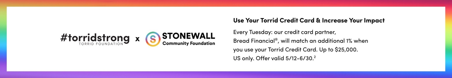 A wide horizontal banner with a white background and a rainbow gradient border transitioning through pink, orange, yellow, green, blue, and purple. On the left, bold black text reads '#torridstrong' with smaller text below reading 'TORRID FOUNDATION', followed by a black 'x' symbol, and the Stonewall Community Foundation logo featuring a circular rainbow 'S' icon next to bold black text reading 'STONEWALL Community Foundation'. On the right, bold black text reads 'Use Your Torrid Credit Card & Increase Your Impact' followed by smaller black body text reading 'Every Tuesday: our credit card partner, Bread Financial®, will match an additional 1% when you use your Torrid Credit Card. Up to $25,000. US only. Offer valid 5/12-6/30.'