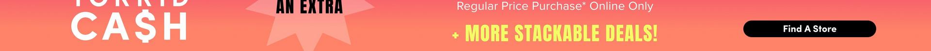 The bottom portion of a wide promotional banner with a coral background. On the left, large white capitals read 'CASH' with the S styled as a dollar sign, below the cropped bottom edge of the word 'TORRID'. In the center, black capitals reading 'AN EXTRA' sit over a pale pink starburst shape. On the right, white text reads 'Regular Price Purchase* Online Only' above yellow capitals reading '+ MORE STACKABLE DEALS!', followed by a black rounded button reading 'Find A Store'.